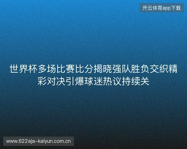 世界杯多场比赛比分揭晓强队胜负交织精彩对决引爆球迷热议持续关