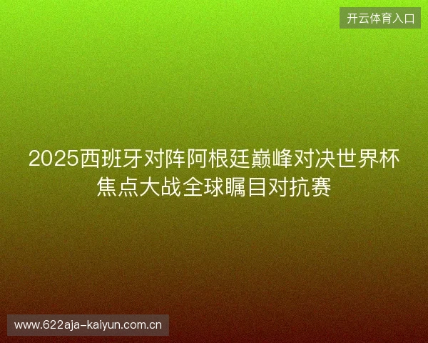 2025西班牙对阵阿根廷巅峰对决世界杯焦点大战全球瞩目对抗赛