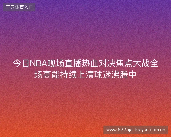 今日NBA现场直播热血对决焦点大战全场高能持续上演球迷沸腾中